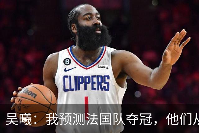 吴曦：我预测法国队夺冠，他们从个人能力到人员配置都非常强