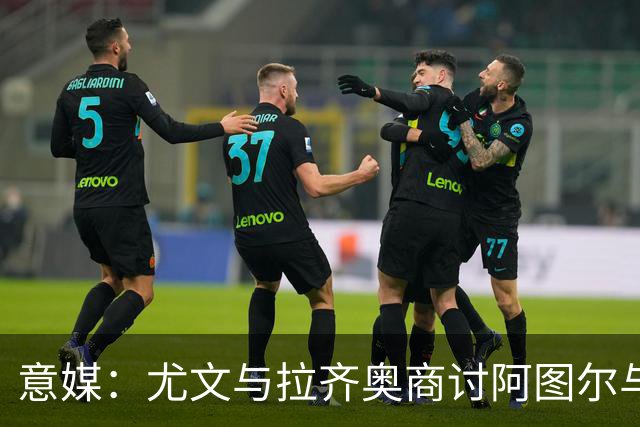 意媒：尤文与拉齐奥商讨阿图尔与阿尔贝托互换
