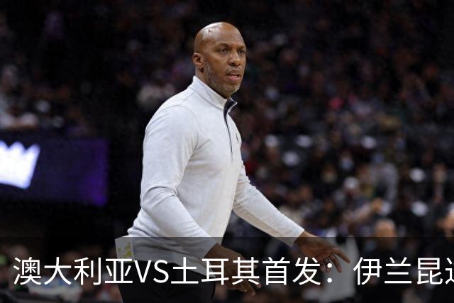 澳大利亚VS土耳其首发：伊兰昆达先发 居勒尔恰10出战