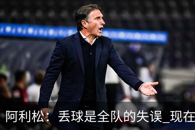 阿利松：丢球是全队的失误 现在我们必须专注于下一场比赛